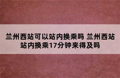 兰州西站可以站内换乘吗 兰州西站站内换乘17分钟来得及吗